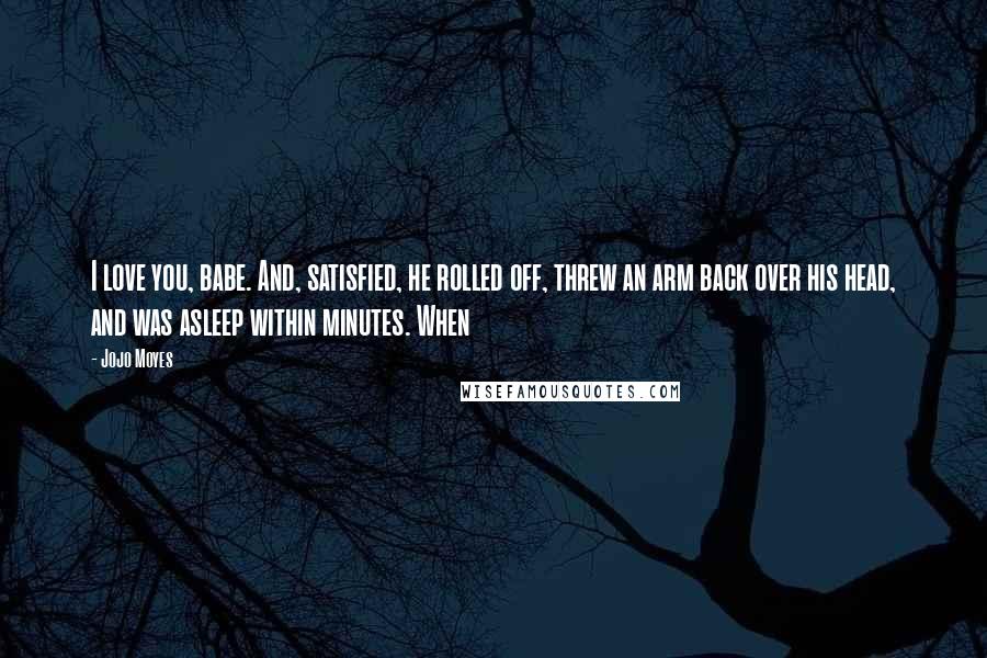 Jojo Moyes Quotes: I love you, babe. And, satisfied, he rolled off, threw an arm back over his head, and was asleep within minutes. When