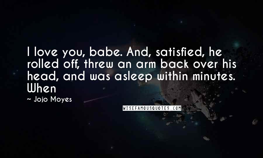 Jojo Moyes Quotes: I love you, babe. And, satisfied, he rolled off, threw an arm back over his head, and was asleep within minutes. When