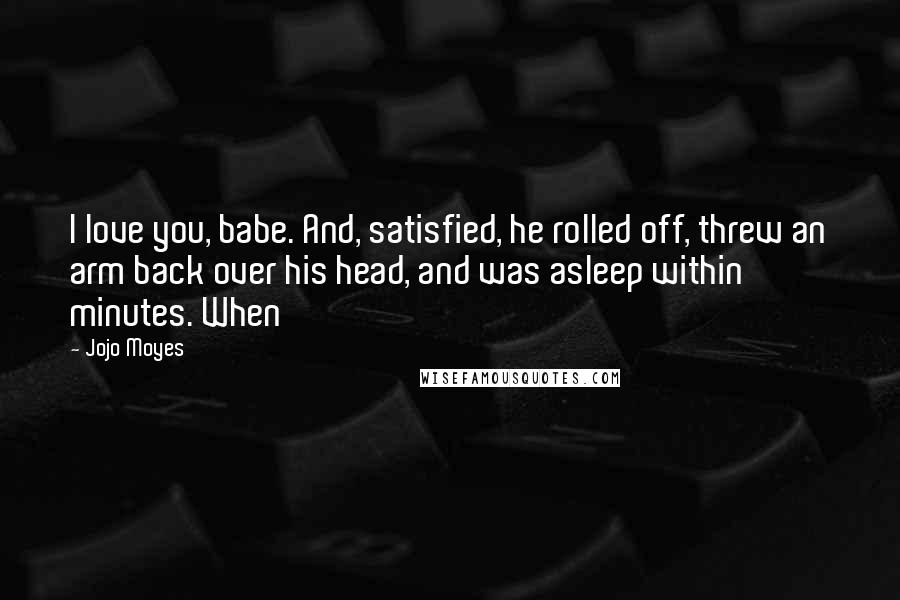 Jojo Moyes Quotes: I love you, babe. And, satisfied, he rolled off, threw an arm back over his head, and was asleep within minutes. When