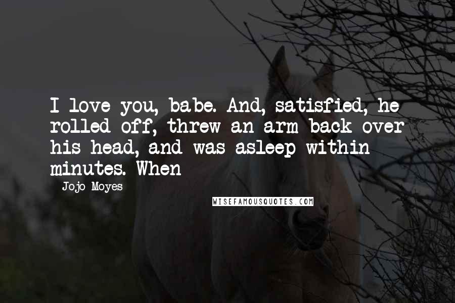 Jojo Moyes Quotes: I love you, babe. And, satisfied, he rolled off, threw an arm back over his head, and was asleep within minutes. When