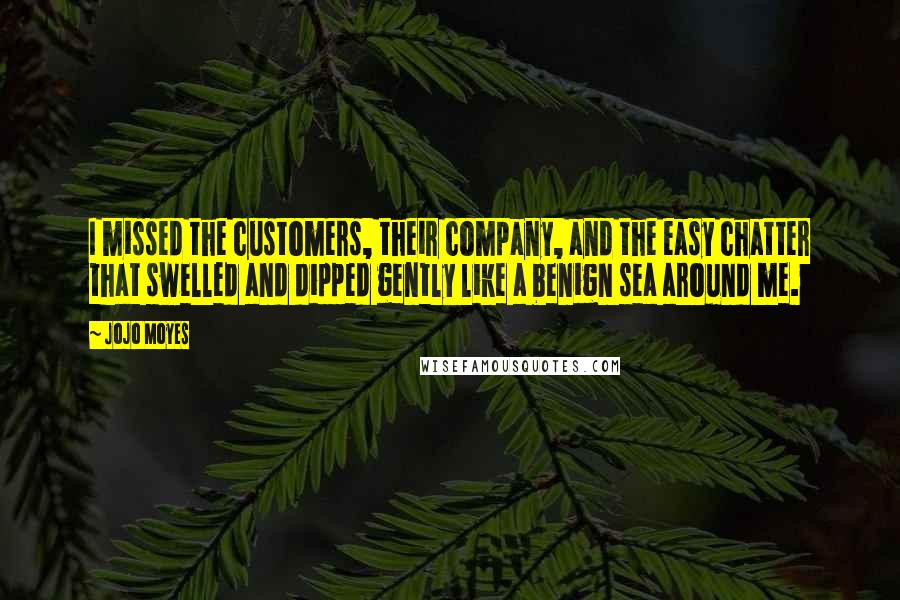 Jojo Moyes Quotes: I missed the customers, their company, and the easy chatter that swelled and dipped gently like a benign sea around me.