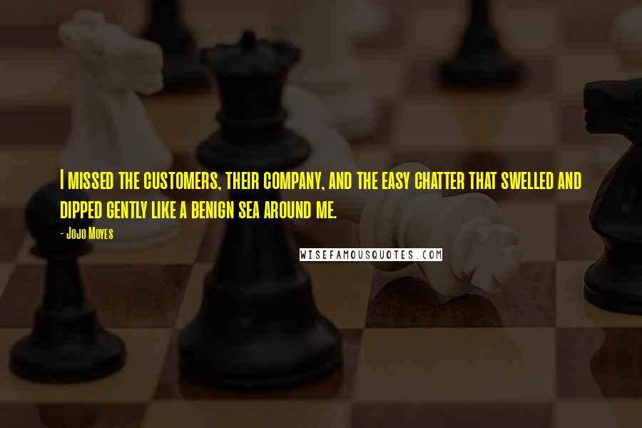 Jojo Moyes Quotes: I missed the customers, their company, and the easy chatter that swelled and dipped gently like a benign sea around me.