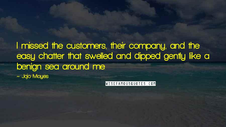 Jojo Moyes Quotes: I missed the customers, their company, and the easy chatter that swelled and dipped gently like a benign sea around me.