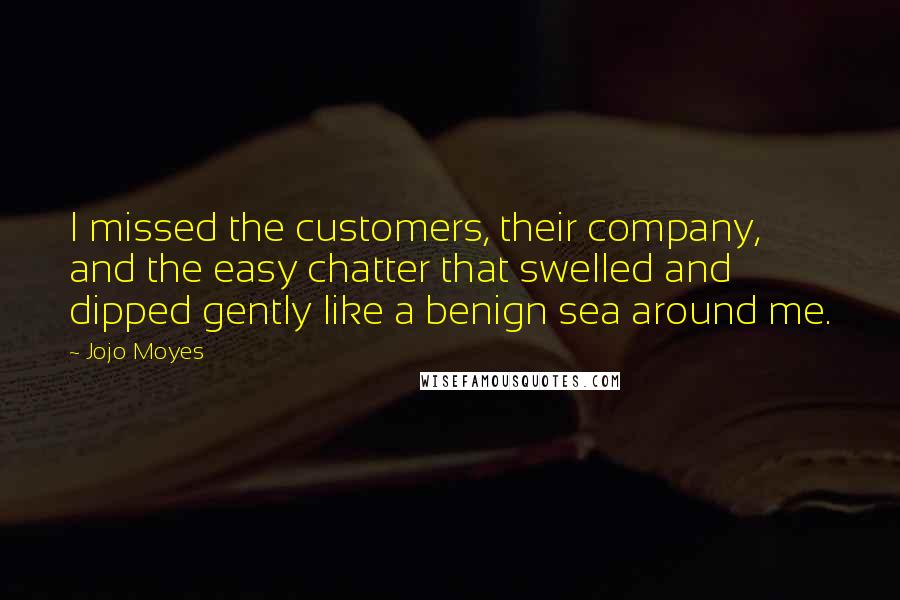 Jojo Moyes Quotes: I missed the customers, their company, and the easy chatter that swelled and dipped gently like a benign sea around me.