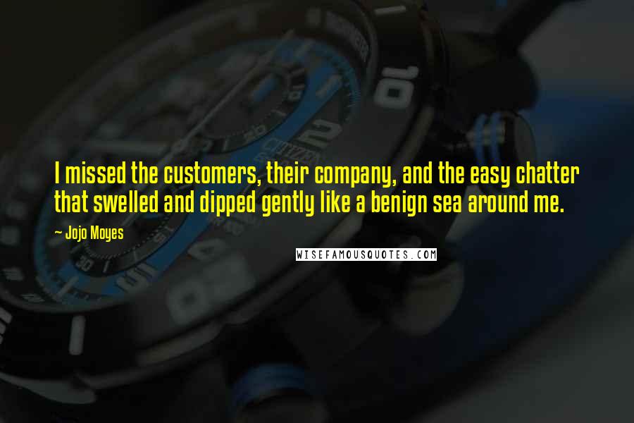 Jojo Moyes Quotes: I missed the customers, their company, and the easy chatter that swelled and dipped gently like a benign sea around me.