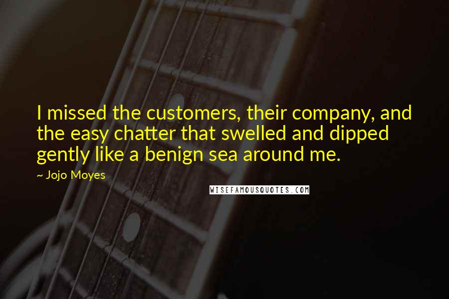 Jojo Moyes Quotes: I missed the customers, their company, and the easy chatter that swelled and dipped gently like a benign sea around me.