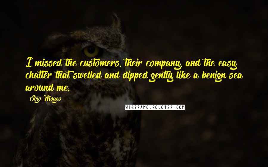 Jojo Moyes Quotes: I missed the customers, their company, and the easy chatter that swelled and dipped gently like a benign sea around me.