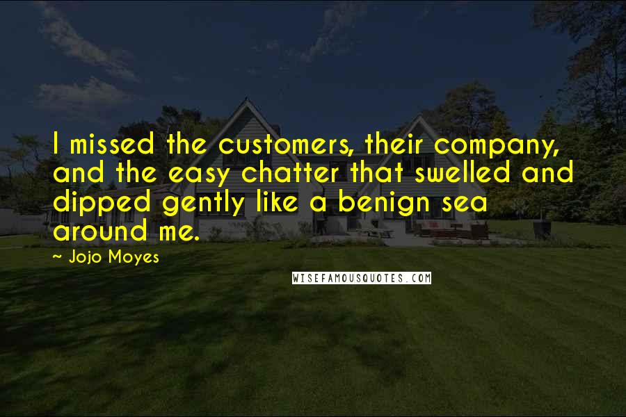Jojo Moyes Quotes: I missed the customers, their company, and the easy chatter that swelled and dipped gently like a benign sea around me.