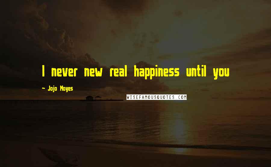 Jojo Moyes Quotes: I never new real happiness until you