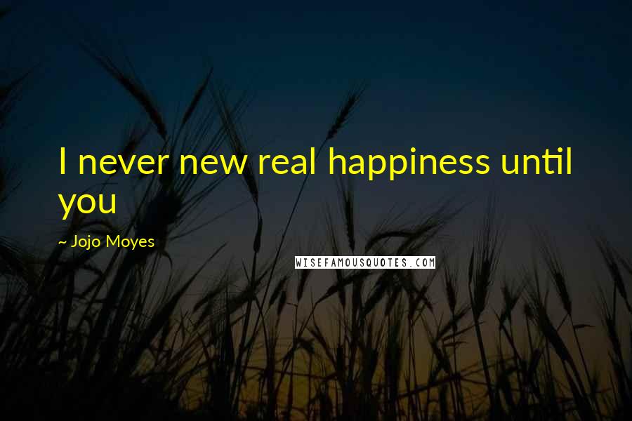 Jojo Moyes Quotes: I never new real happiness until you