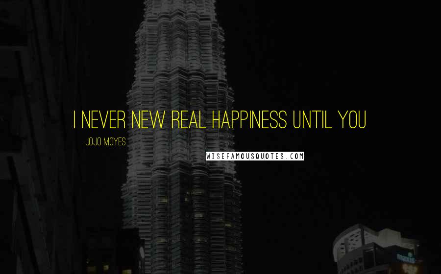 Jojo Moyes Quotes: I never new real happiness until you