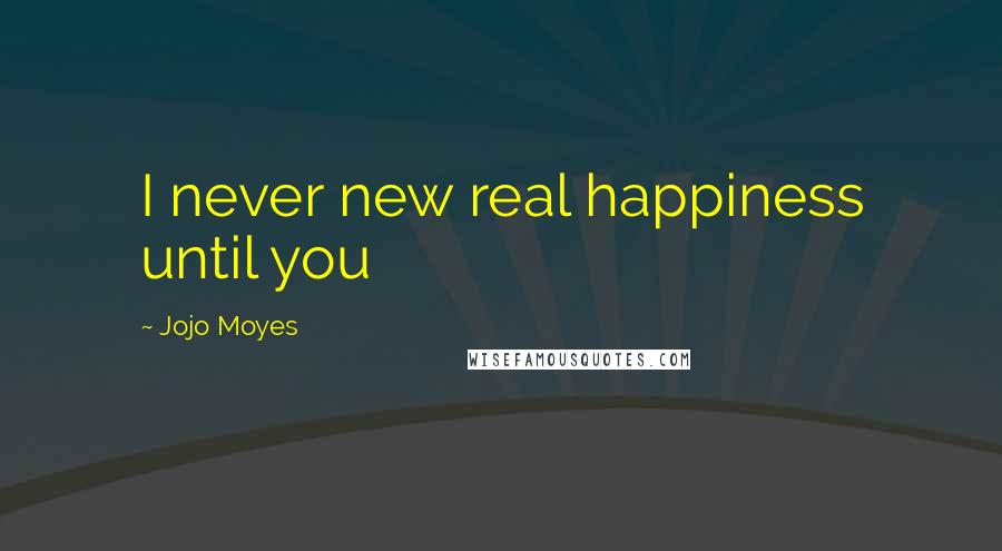 Jojo Moyes Quotes: I never new real happiness until you