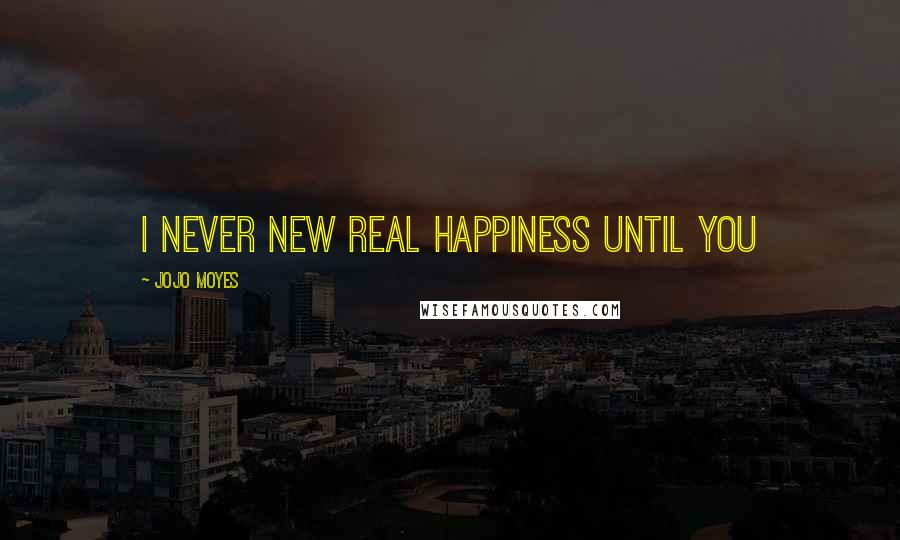 Jojo Moyes Quotes: I never new real happiness until you