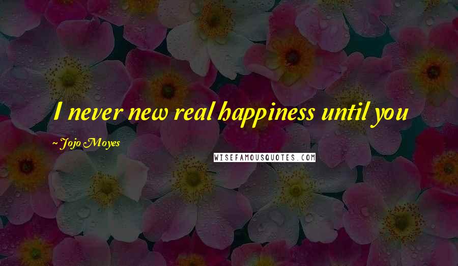 Jojo Moyes Quotes: I never new real happiness until you