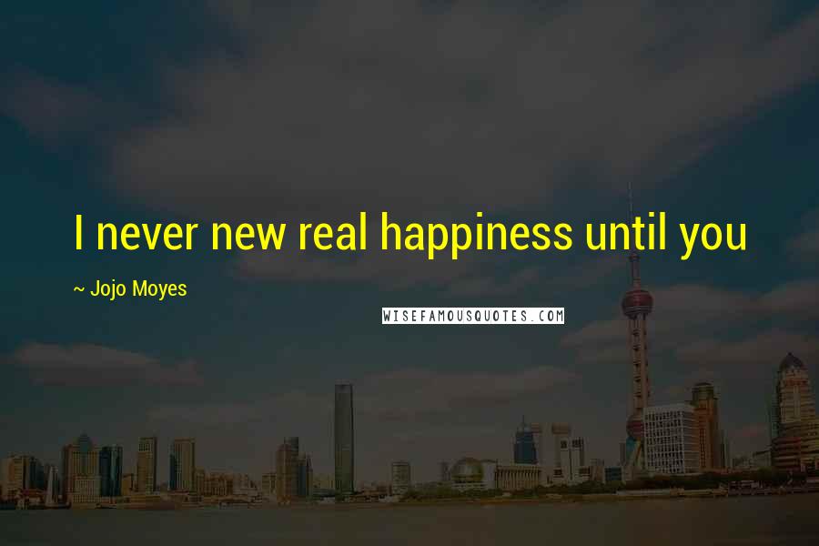 Jojo Moyes Quotes: I never new real happiness until you