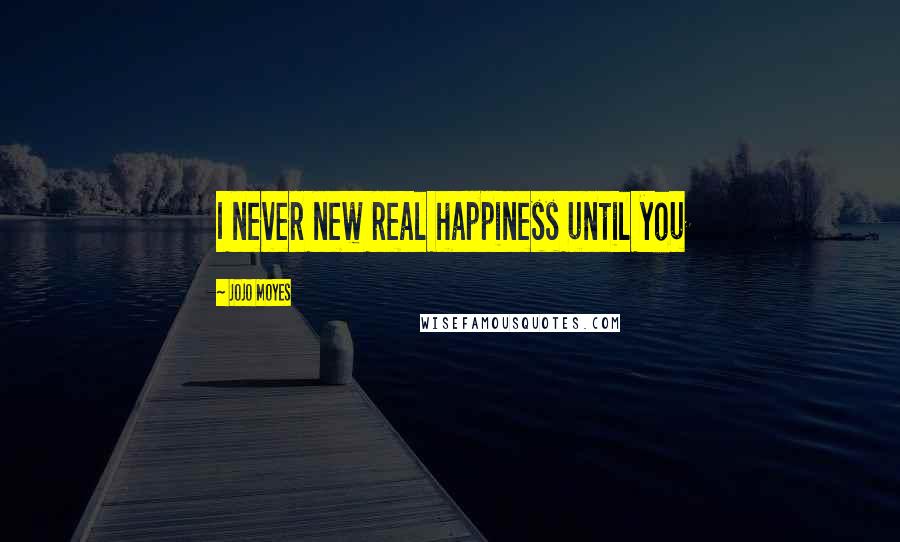 Jojo Moyes Quotes: I never new real happiness until you