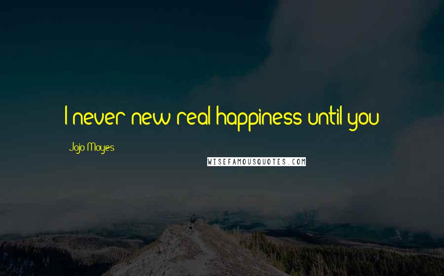 Jojo Moyes Quotes: I never new real happiness until you