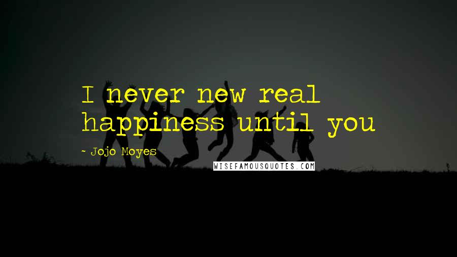 Jojo Moyes Quotes: I never new real happiness until you