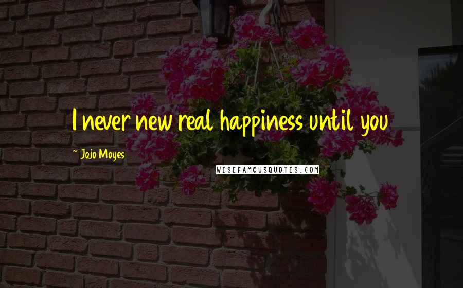 Jojo Moyes Quotes: I never new real happiness until you