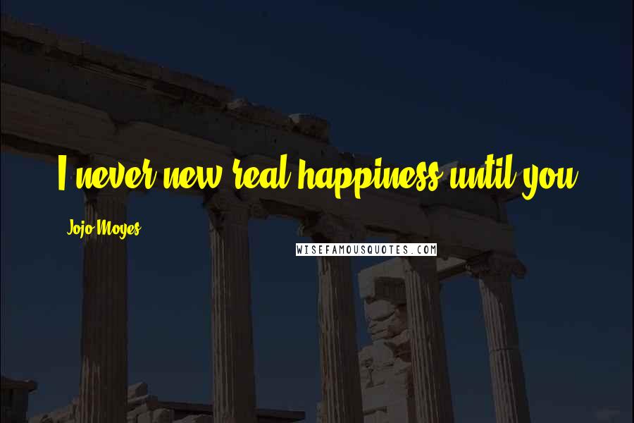 Jojo Moyes Quotes: I never new real happiness until you