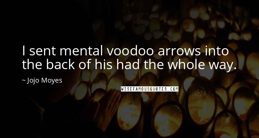 Jojo Moyes Quotes: I sent mental voodoo arrows into the back of his had the whole way.