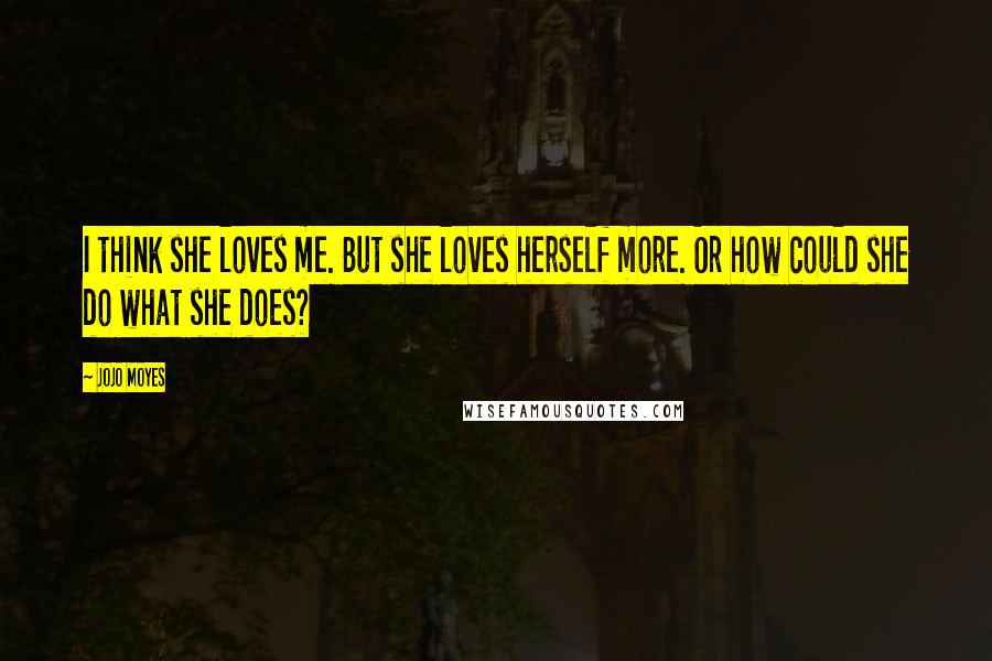 Jojo Moyes Quotes: I think she loves me. But she loves herself more. Or how could she do what she does?