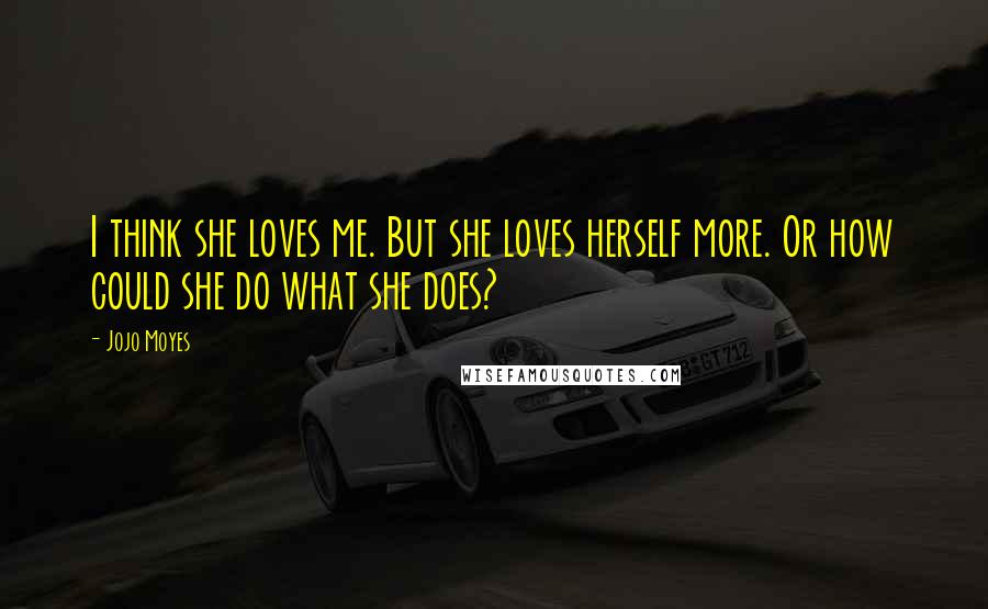 Jojo Moyes Quotes: I think she loves me. But she loves herself more. Or how could she do what she does?