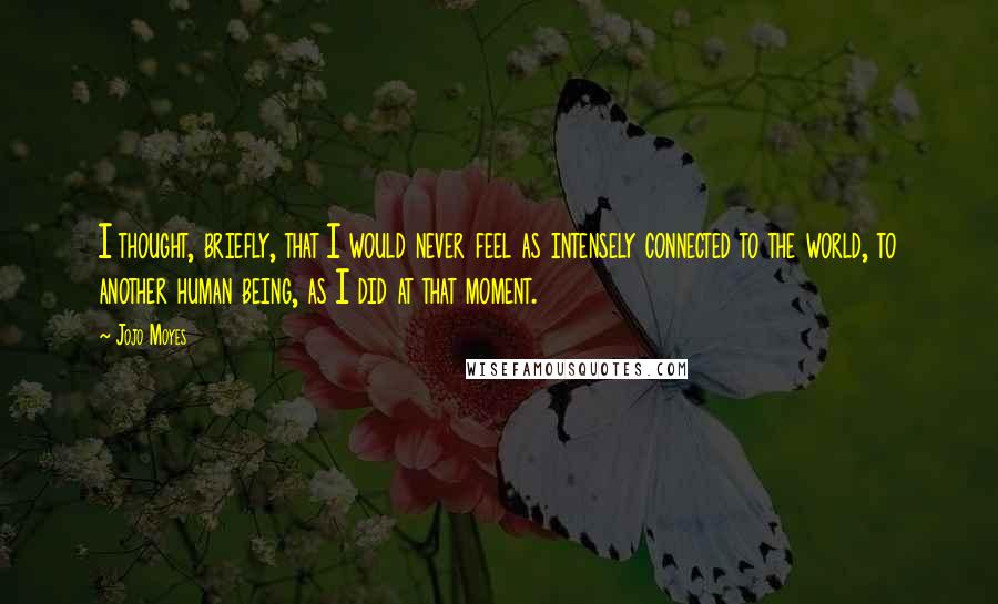 Jojo Moyes Quotes: I thought, briefly, that I would never feel as intensely connected to the world, to another human being, as I did at that moment.