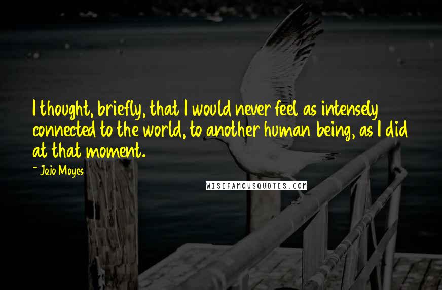 Jojo Moyes Quotes: I thought, briefly, that I would never feel as intensely connected to the world, to another human being, as I did at that moment.