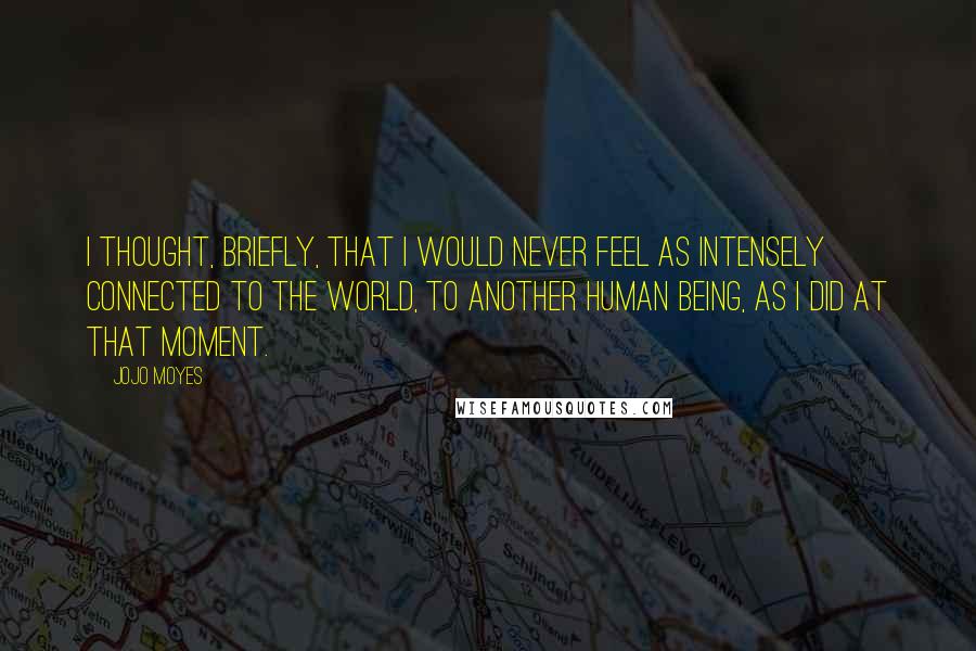 Jojo Moyes Quotes: I thought, briefly, that I would never feel as intensely connected to the world, to another human being, as I did at that moment.