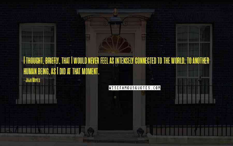 Jojo Moyes Quotes: I thought, briefly, that I would never feel as intensely connected to the world, to another human being, as I did at that moment.