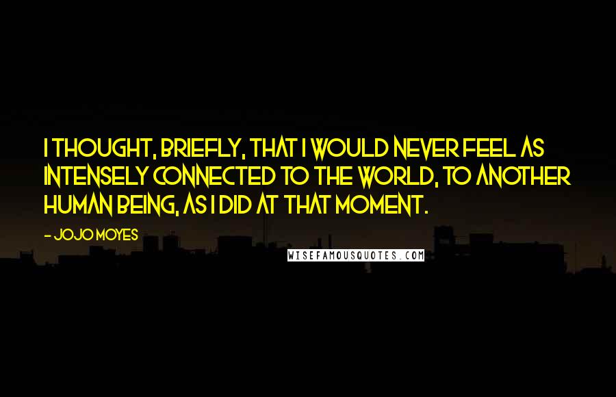 Jojo Moyes Quotes: I thought, briefly, that I would never feel as intensely connected to the world, to another human being, as I did at that moment.