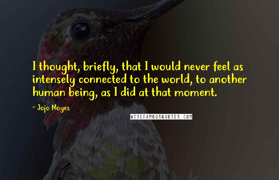 Jojo Moyes Quotes: I thought, briefly, that I would never feel as intensely connected to the world, to another human being, as I did at that moment.