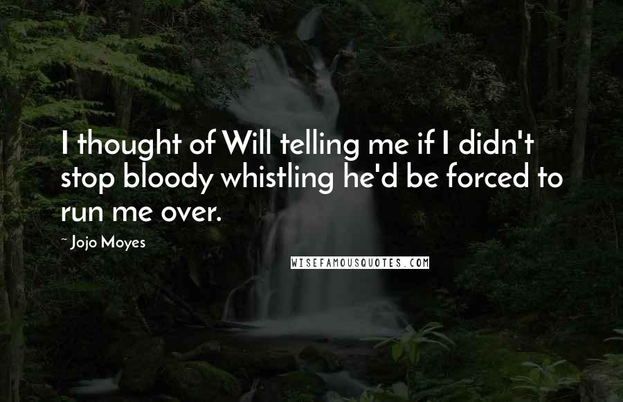 Jojo Moyes Quotes: I thought of Will telling me if I didn't stop bloody whistling he'd be forced to run me over.