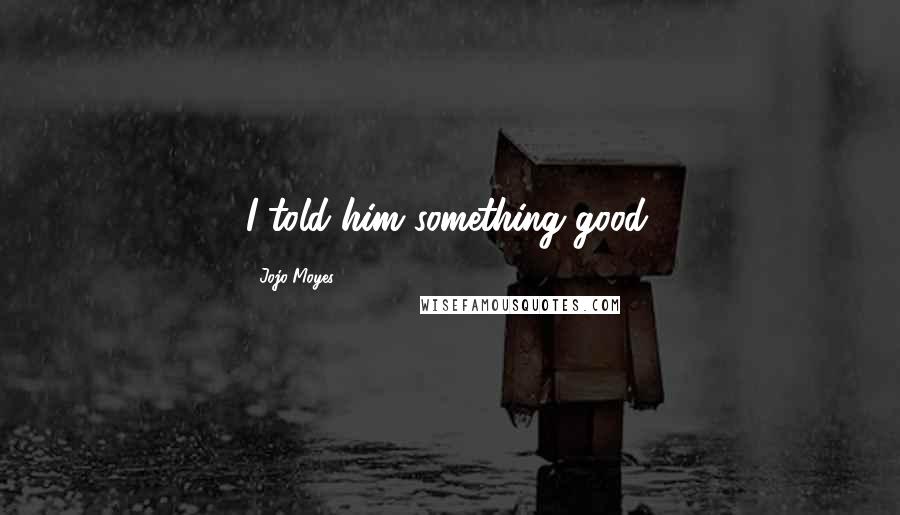 Jojo Moyes Quotes: I told him something good.