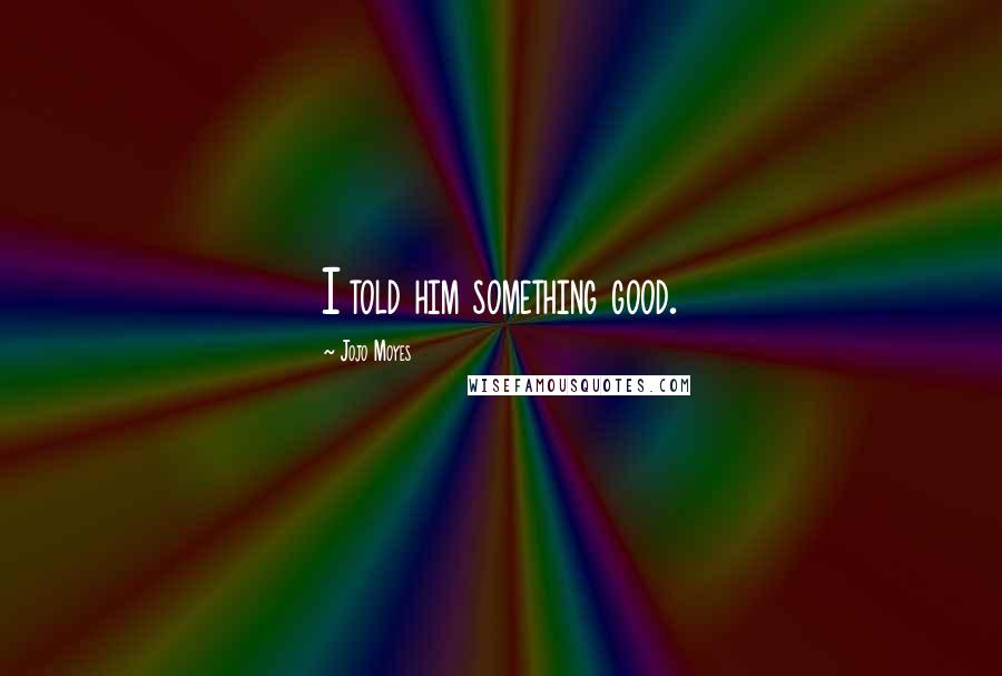 Jojo Moyes Quotes: I told him something good.
