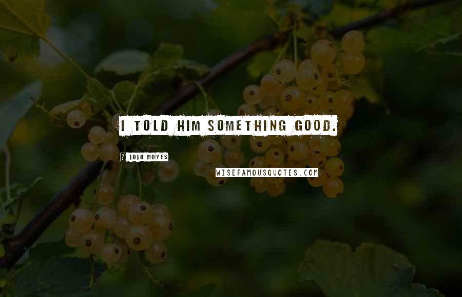 Jojo Moyes Quotes: I told him something good.