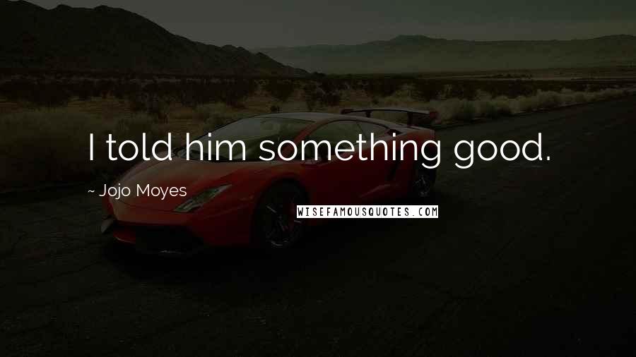 Jojo Moyes Quotes: I told him something good.