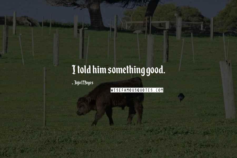 Jojo Moyes Quotes: I told him something good.