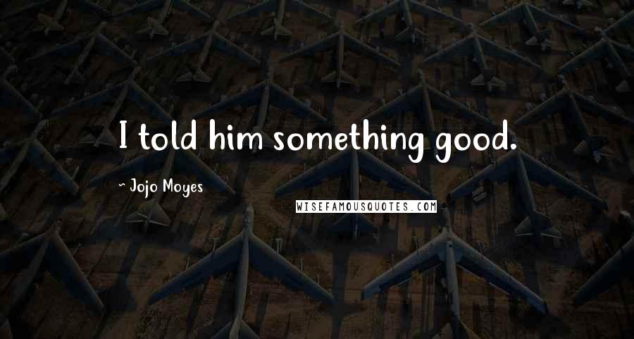 Jojo Moyes Quotes: I told him something good.