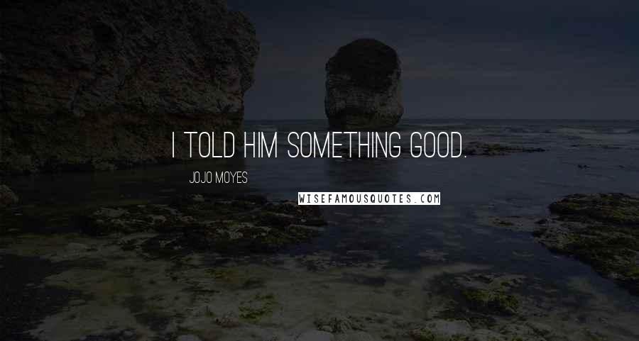 Jojo Moyes Quotes: I told him something good.