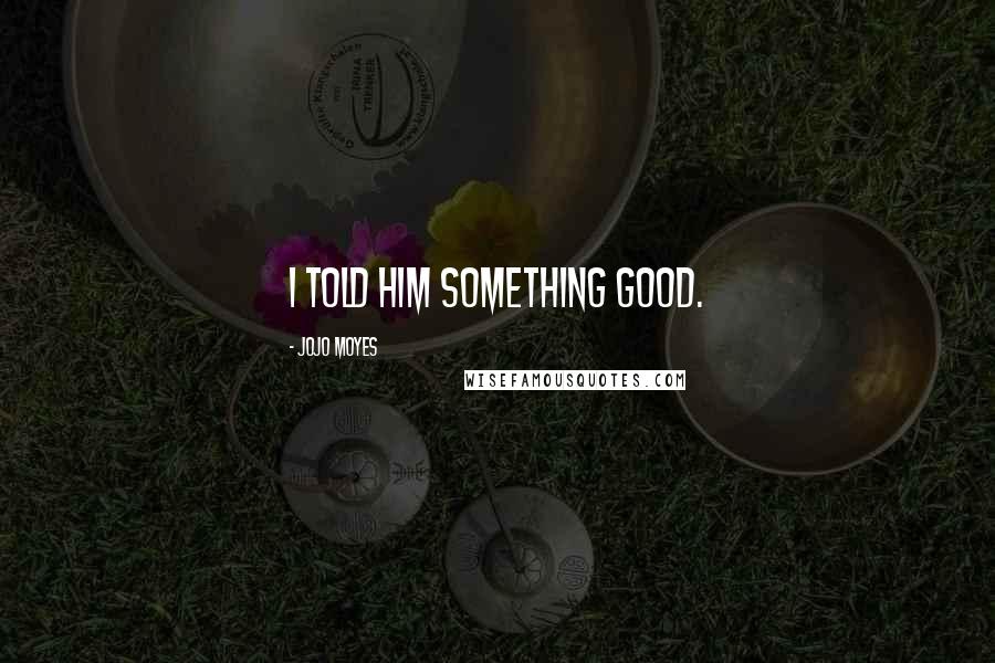 Jojo Moyes Quotes: I told him something good.