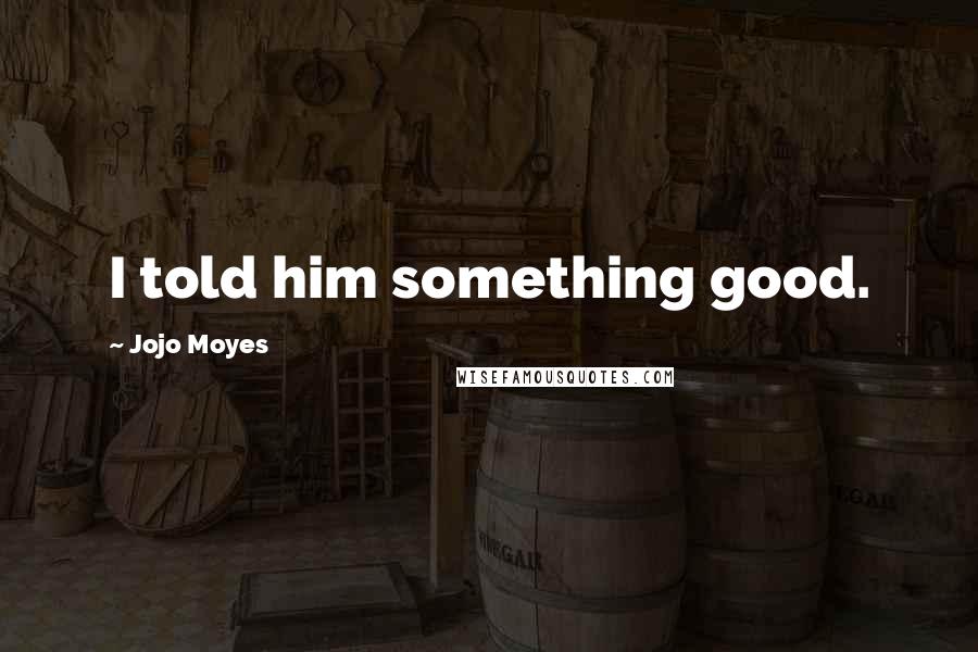 Jojo Moyes Quotes: I told him something good.