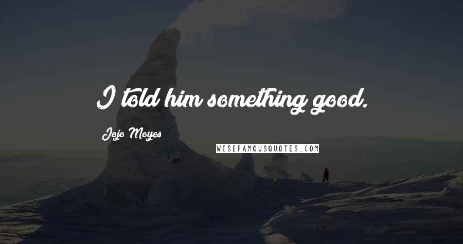 Jojo Moyes Quotes: I told him something good.