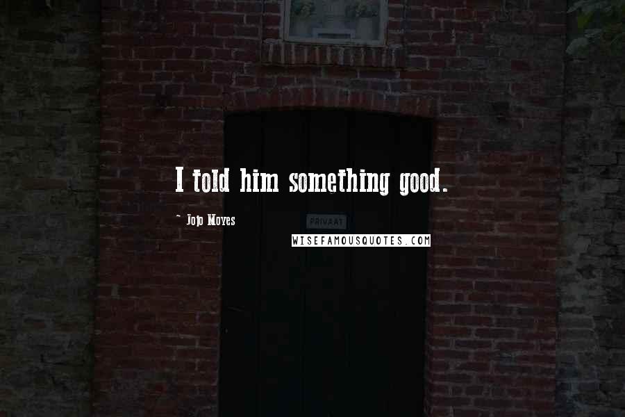 Jojo Moyes Quotes: I told him something good.