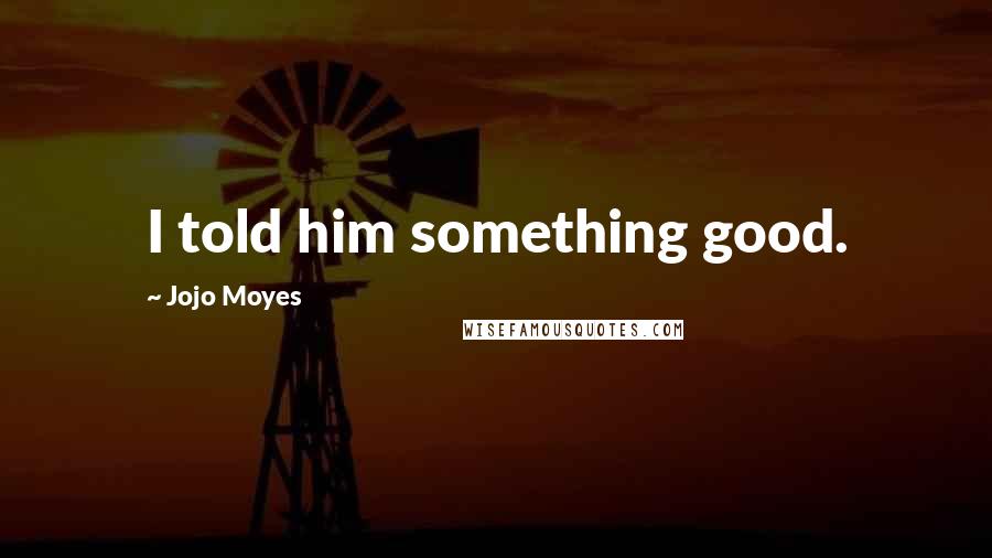 Jojo Moyes Quotes: I told him something good.