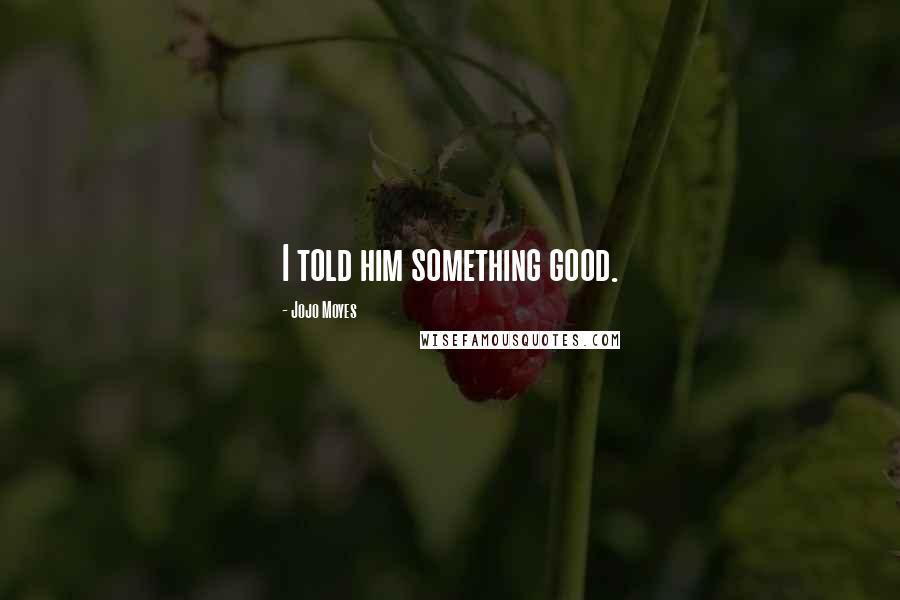 Jojo Moyes Quotes: I told him something good.