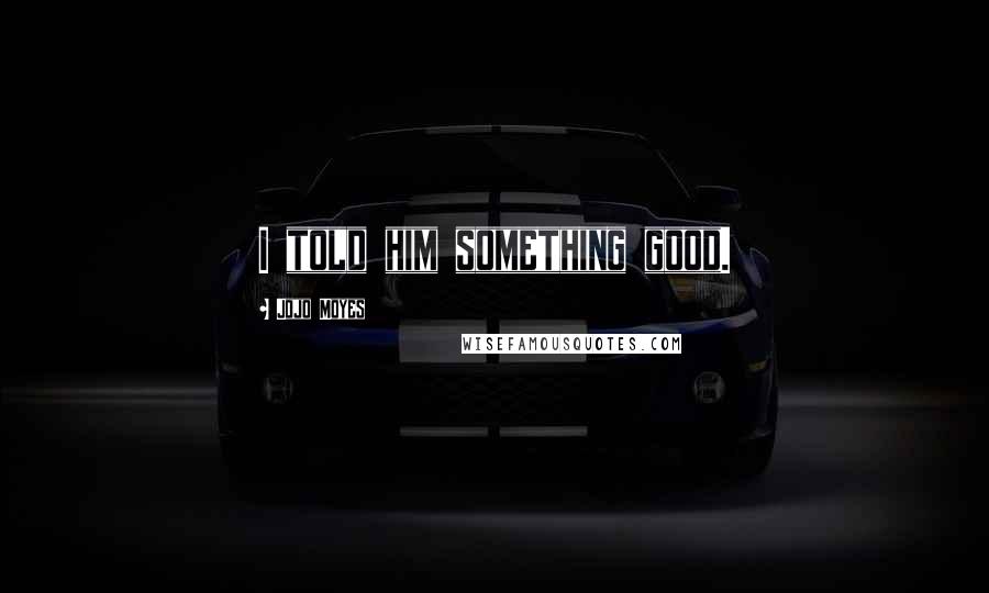 Jojo Moyes Quotes: I told him something good.