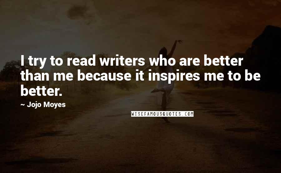 Jojo Moyes Quotes: I try to read writers who are better than me because it inspires me to be better.