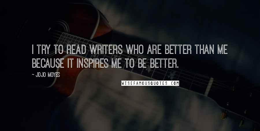 Jojo Moyes Quotes: I try to read writers who are better than me because it inspires me to be better.